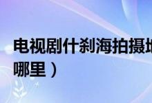 電視劇什剎海拍攝地（電視劇什剎海拍攝地是哪里）