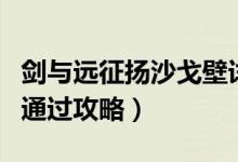 劍與遠征揚沙戈壁詳細攻略（揚沙戈壁超詳細通過攻略）