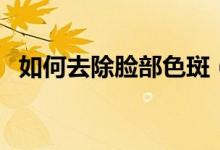 如何去除臉部色斑（去除臉部色斑的方法）