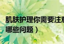 肌膚護(hù)理你需要注意這些（肌膚護(hù)理應(yīng)該注意哪些問(wèn)題）
