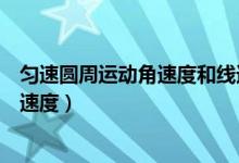 勻速圓周運(yùn)動(dòng)角速度和線速度（勻速圓周運(yùn)動(dòng)公式半徑和線速度）