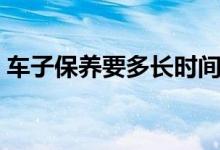 車子保養(yǎng)要多長時間(車子保養(yǎng)要多久時間)