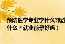 預(yù)防醫(yī)學(xué)專業(yè)學(xué)什么?就業(yè)前景好嗎知乎（預(yù)防醫(yī)學(xué)專業(yè)學(xué)什么？就業(yè)前景好嗎）