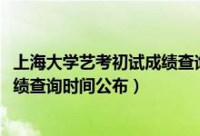 上海大學(xué)藝考初試成績查詢（上海大學(xué)2022年藝術(shù)類校考成績查詢時間公布）