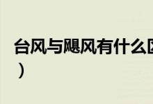 臺(tái)風(fēng)與颶風(fēng)有什么區(qū)別（臺(tái)風(fēng)與颶風(fēng)沒有區(qū)別）