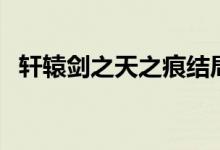 軒轅劍之天之痕結(jié)局（大家一起來看看吧）