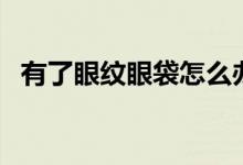 有了眼紋眼袋怎么辦（如何去除眼紋眼袋）