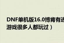 DNF單機版16.0博肯有進赫頓瑪爾的任務(wù)嗎（DNF單機版游戲很多人都玩過）