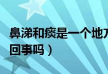 鼻涕和痰是一個地方出來的嗎（鼻涕和痰是一回事嗎）