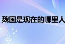 魏國(guó)是現(xiàn)在的哪里人（魏國(guó)是現(xiàn)在的哪個(gè)?。?class=