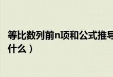 等比數(shù)列前n項和公式推導的方法（等比數(shù)列前n項和公式是什么）