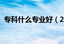 ?？剖裁磳I(yè)好（2021好就業(yè)的?？茖I(yè)）