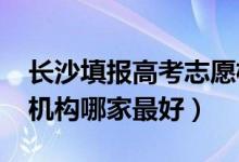 長沙填報高考志愿機(jī)構(gòu)（2022長沙志愿填報機(jī)構(gòu)哪家最好）