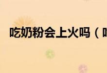 吃奶粉會(huì)上火嗎（吃奶粉會(huì)不會(huì)導(dǎo)致上火）