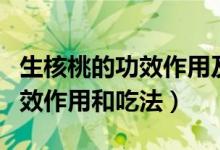 生核桃的功效作用及食用方法（新鮮核桃的功效作用和吃法）