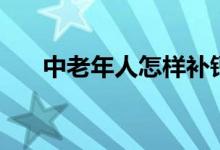 中老年人怎樣補鈣（中年人如何補鈣）