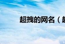 超拽的網(wǎng)名(超拽的網(wǎng)名有哪些)