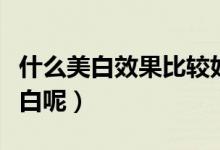 什么美白效果比較好（有什么辦法能讓皮膚變白呢）