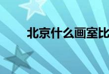 北京什么畫(huà)室比較好（哪個(gè)畫(huà)室好）