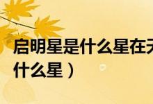 啟明星是什么星在天空的哪個方向（啟明星是什么星）