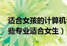 適合女孩的計(jì)算機(jī)專(zhuān)業(yè)（2022計(jì)算機(jī)類(lèi)有哪些專(zhuān)業(yè)適合女生）