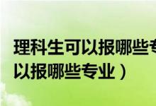 理科生可以報(bào)哪些專業(yè)發(fā)展前景好（理科生可以報(bào)哪些專業(yè)）