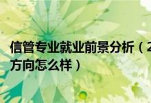信管專業(yè)就業(yè)前景分析（2022信用管理專業(yè)就業(yè)前景和就業(yè)方向怎么樣）