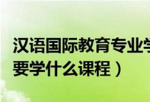漢語國際教育專業(yè)學啥（漢語國際教育專業(yè)主要學什么課程）