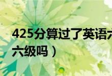 425分算過了英語六級嗎（425分算過了英語六級嗎）