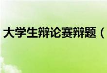 大學生辯論賽辯題（大學生辯論賽辯題集合）