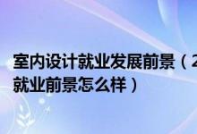 室內(nèi)設(shè)計就業(yè)發(fā)展前景（2022室內(nèi)設(shè)計技術(shù)專業(yè)就業(yè)方向及就業(yè)前景怎么樣）
