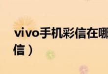 ⅵvo手機彩信在哪（如何查看vivo手機的彩信）