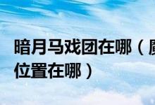 暗月馬戲團在哪（魔獸世界懷舊服暗月馬戲團位置在哪）