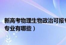 新高考物理生物政治可報(bào)專(zhuān)業(yè)（2022物理生物政治高考可報(bào)專(zhuān)業(yè)有哪些）