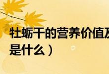 牡蠣干的營(yíng)養(yǎng)價(jià)值及功效（牡蠣干的營(yíng)養(yǎng)價(jià)值是什么）