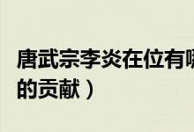 唐武宗李炎在位有哪些貢獻（唐武宗李炎在位的貢獻）