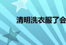 清明洗衣服了會怎樣（有什么特點）