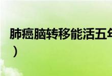 肺癌腦轉(zhuǎn)移能活五年嗎（肺癌腦轉(zhuǎn)移能活多久）