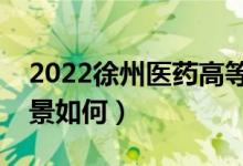 2022徐州醫(yī)藥高等職業(yè)學(xué)校好不好（就業(yè)前景如何）