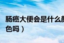 腸癌大便會(huì)是什么顏色（腸癌大便會(huì)有兩種顏色嗎）