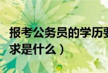 報(bào)考公務(wù)員的學(xué)歷要求（報(bào)考公務(wù)員的學(xué)歷要求是什么）