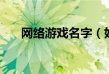 網(wǎng)絡(luò)游戲名字（好聽的網(wǎng)絡(luò)游戲名字）