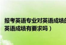 報(bào)考英語專業(yè)對(duì)英語成績(jī)的要求（2022報(bào)考英語專業(yè)對(duì)高考英語成績(jī)有要求嗎）