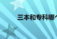 三本和專(zhuān)科哪個(gè)好（有什么區(qū)別）