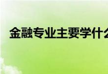 金融專業(yè)主要學(xué)什么(哪些人適合學(xué)金融)