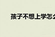 孩子不想上學(xué)怎么辦（家長(zhǎng)該怎么做）