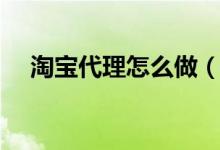 淘寶代理怎么做（做代理的方法是什么）