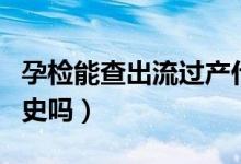孕檢能查出流過產(chǎn)什么的嗎（孕檢能查出流產(chǎn)史嗎）
