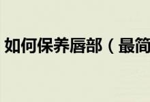 如何保養(yǎng)唇部（最簡單有效的唇部護(hù)理方法）