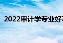 2022審計(jì)學(xué)專業(yè)好不好（就業(yè)前景怎么樣）